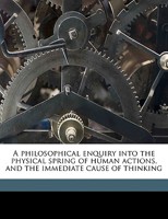 A Philosophical Enquiry Into the Physical Spring of Human Actions, and the Immediate Cause of Thinking 1359235329 Book Cover
