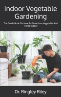 Indoor Vegetable Gardening: The Guide Book On How To Grow Your Vegetable And Herbs Indoor B09HLN68CB Book Cover