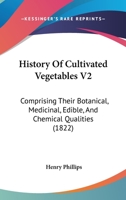 History Of Cultivated Vegetables V2: Comprising Their Botanical, Medicinal, Edible, And Chemical Qualities 1436873274 Book Cover