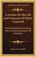 A Lecture on the Life and Character of Oliver Cromwell, Delivered Before the Young Men's Literary Association of Cleveland ... Jan. 28, 1847 1430477660 Book Cover