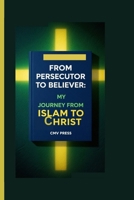 FROM PERSECUTOR TO BELIEVER: MY JOURNEY FROM ISLAM TO CHRIST B0FPV8X5DK Book Cover