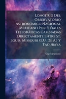 Longitud Del Observatorio Astronómico Nacional Mexicano Por Señales Telegráficas Cambiadas Directamente Entre St. Louis, Missouri (E.U. De A.) Y Tacubaya 1146964056 Book Cover