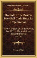 Record Of The Boston Base Ball Club, Since Its Organization: With A Sketch Of All Its Players, For 1871-1874, And Other Items Of Interest 1166921581 Book Cover