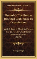 Record Of The Boston Base Ball Club, Since Its Organization: With A Sketch Of All Its Players, For 1871-1874, And Other Items Of Interest 1120688493 Book Cover