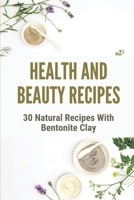 Health And Beauty Recipes: 30 Natural Recipes With Bentonite Clay: Recipes Using Bentonite Clay B098GSRNJ4 Book Cover