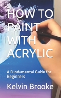 HOW TO PAINT WITH ACRYLIC: A Fundamental Guide for Beginners B0BGFHRBGS Book Cover