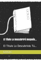 El Título Lo Descubriré Después...: El Título Lo Descubrirás Tú... B08XGSTRTP Book Cover