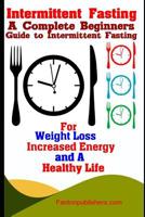 Intermittent Fasting: A Complete Beginners Guide to Intermittent Fasting For Weight Loss, Increased Energy, and A Healthy Life 1951737458 Book Cover