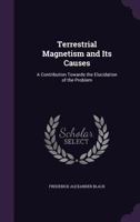 Terrestrial Magnetism and Its Causes: A Contribution Towards the Elucidation of the Problem 1358961077 Book Cover