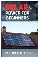 SOLAR POWER FOR BEGINNERS: A BEGINNER'S GUIDE TO INSTALL AND MAINTAIN SOLAR POWER B0C5P9LY5X Book Cover