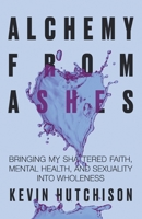 Alchemy From Ashes: Bringing My Shattered Faith, Mental Health, and Sexuality Into Wholeness B0FN2XNFKG Book Cover