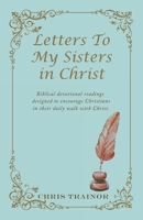 Letters to My Sisters in Christ: Biblical Devotional Readings Designed to Encourage Christians in Their Daily Walk with Christ. 1664288538 Book Cover