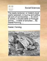 The ready reckoner; or trader's most useful assistant, in buying and selling all sorts of commodities ... To which is added, 1. A double table of ... with additions ... By Daniel Fenning, ... 1171052421 Book Cover