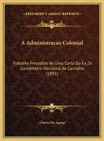 A Administracao Colonial: Trabalho Precedido de Uma Carta Do Ex. Sr. Conselheiro Marianno de Carvalho (1891) 1144887364 Book Cover