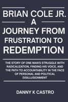 BRIAN COLE JR. A JOURNEY FROM FRUSTRATION TO REDEMPTION: The Story of One Man's Struggle with Radicalization, Finding His Voice, and the Path to ... of Personal and Political Disillusionment B0GG1WSTFX Book Cover