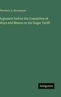 Argument before the Committee of Ways and Means on the Sugar Tariff 3368631160 Book Cover