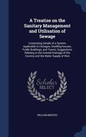 A Treatise on the Sanitary Management and Utilisation of Sewage: Comprising Details of a System Applicable to Cottages, Dwelling-Houses, Public Buil 1376829517 Book Cover