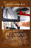 THE COMPLETE PLUMBING BEGINNERS GUIDE: A Beginner's Manual on Professional Fixtures of Pipes Installed in a Building for the Distribution and Use of Potable Water and the Removal of Waterborne Wastes B09484PV21 Book Cover