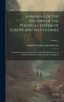A Manual of the History of the Political System of Europe and Its Colonies: From Its Formation at the Close of the Fifteenth Century, to Its Re-Establishment Upon the Fall of Napoleon; Volume 1 1020307730 Book Cover