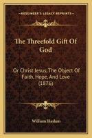 The Threefold Gift Of God: Or Christ Jesus, The Object Of Faith, Hope, And Love 1104508338 Book Cover