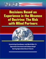 Decisions Based on Experience in the Absence of Doctrine: The Risk with Allied Partners - Examining Eisenhower and World War II's Operation Overlord and Schwarzkopf During Operation Desert Storm 1699177325 Book Cover