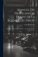 Manuel Du Praticien Ou Traité De La Science Du Droit: Mise A La Portée De Tout Le Monde ... Avec Les Formules De Tous Les Actes ... 1021298204 Book Cover