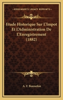 A0/00tude Historique Sur L'Impat Et L'Administration de L'Enregistrement, Depuis Les Origines Les Plus: Recula(c)Es Jusqu'a Nos Jours, Introduction Au Droit Fiscal, Suivie D'Une Bibliographie... 201286337X Book Cover