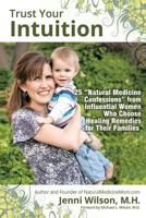 Trust Your Intuition: 25 "Natural Medicine Confessions" From Influential Women Who Use Healing Remedies For Their Families 1483637557 Book Cover