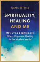 Spirituality, Healing and Me: How living a spiritual life offers hope and healing in the modern world 191306266X Book Cover