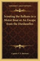 Scouting the Balkans in a Motor Boat or An Escape from the Dardanelles 116280064X Book Cover