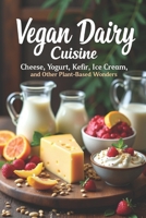 Vegan Dairy Cuisine Cheese, Yogurt, Kefir, Ice Cream, and Other Plant-Based Wonders: The complete guide to making your own vegan dairy delicacies. 100+ diverse recipes B0FH53JGHV Book Cover