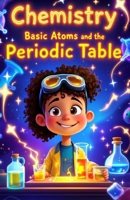 Chemistry Basic Atoms and the Periodic Table: A Beginner's Guide to Matter, Elements, Reactions, and Real-World Science for Young Learners Ages 6–10 (Chemistry Book For Kids) 3690831024 Book Cover
