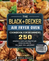 The BLACK+DECKER Air Fryer Oven Cookbook For Beginners: 250 Amazingly Easy And Healthy Air Fryer Recipes To Fry, Bake, Grill And Roast 1803203234 Book Cover