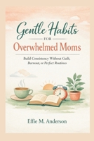 Gentle Habits for Overwhelmed Moms: Build Consistency Without Guilt, Burnout, or Perfect Routines B0GNKJF9HS Book Cover