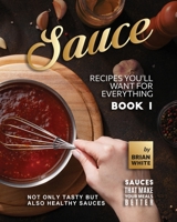 Sauce Recipes You'll Want for Everything - Book 1: Not Only Tasty but Also Healthy Sauces B0BSM85C7G Book Cover