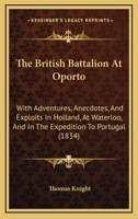 The British Battalion At Oporto: With Adventures, Anecdotes, And Exploits In Holland, At Waterloo, And In The Expedition To Portugal 1165663503 Book Cover