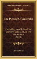 The Picture Of Australia: Exhibiting New Holland, Van Diemen's Land, And All The Settlements 124120215X Book Cover