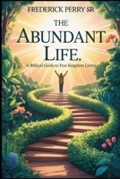 THE ABUNDANT LIFE: A BIBLICAL GUIDE TO TRUE KINGDOM LIVING B0H1H9WMY2 Book Cover