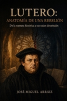 Lutero: Anatomía de una rebelión: De la ruptura histórica a sus raíces doctrinales (Spanish Edition) B0HFVQRVD2 Book Cover
