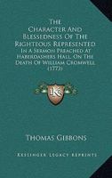 The Character And Blessedness Of The Righteous Represented: In A Sermon Preached At Haberdashers Hall, On The Death Of William Cromwell 1104483092 Book Cover