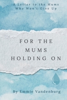For The Mums Holding On: A Letter to the Mums who Won't Give Up 1036964108 Book Cover
