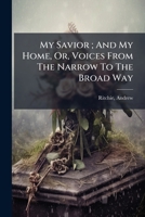 My Savior ; And My Home, Or, Voices From The Narrow To The Broad Way 1247683265 Book Cover