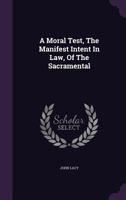 A Moral Test, the Manifest Intent in Law, of the Sacramental 1245047426 Book Cover