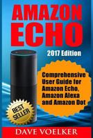 Amazon Echo: 2017 Edition- Comprehensive User Guide for Amazon Echo, Amazon Alexa and Amazon Dot (Amazon Echo, Alexa) 1542924367 Book Cover