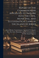 Report of the Commissioners Appointed to Inquire Into the Civil, Municipal, and Ecclesiastical Laws of the Island of Jersey 1176695010 Book Cover