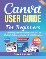 Canva User Guide for Beginners 2025: A Step-by-Step Handbook for Users to Design Like a Pro Effortlessly, No Experience Needed with Guided Illustrations B0FP54MGXF Book Cover