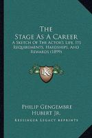 The Stage As A Career: A Sketch Of The Actor's Life, Its Requirements, Hardships, And Rewards 1165090554 Book Cover