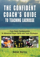 The Confident Coach's Guide to Teaching Lacrosse: From Basic Fundamentals to Advanced Player Skills and Team Strategies (Confident Coach)