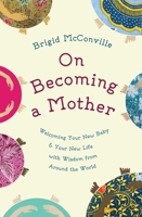 On Becoming a Mother: Welcoming Your New Baby and Your New Life with Wisdom from around the World 1780743890 Book Cover
