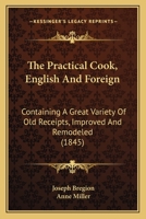 The Practical Cook, English And Foreign: Containing A Great Variety Of Old Receipts, Improved And Remodeled 1437334814 Book Cover